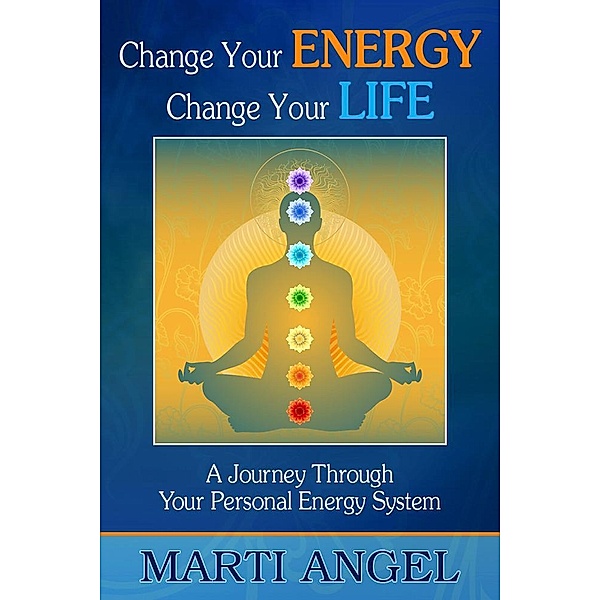 Change Your Energy, Change Your Life: A Journey Through Your Personal Energy System, Marti J. D. Angel