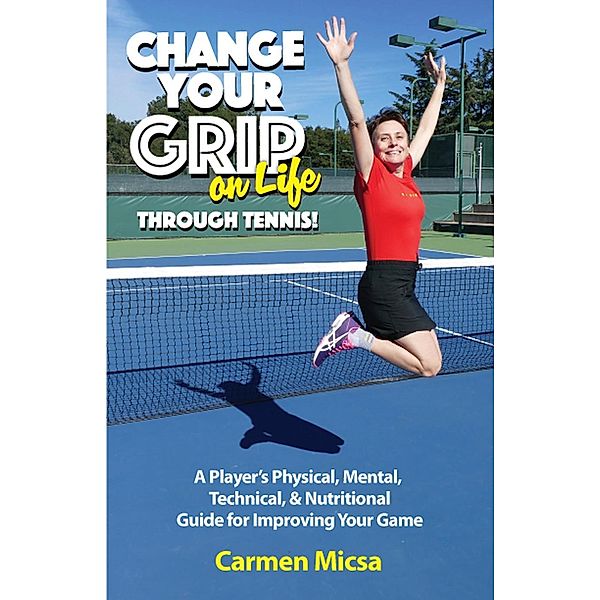 Change Your Grip on Life Through Tennis!, Carmen Micsa