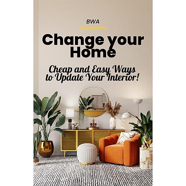 Change Your Home: Cheap and Easy Ways to Update Your Interior!, Bwa S