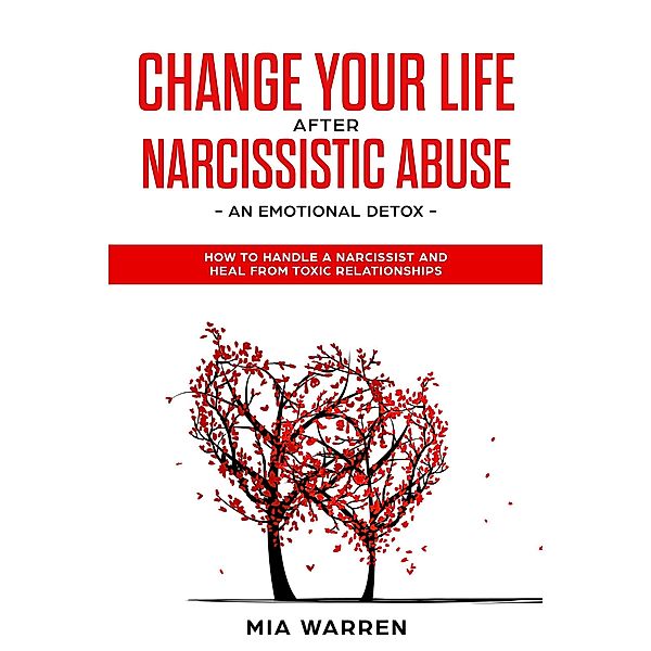 Change Your Life After Narcissistic Abuse - an Emotional Detox. How to Handle a Narcissist and Heal From Toxic Relationships, Mia Warren