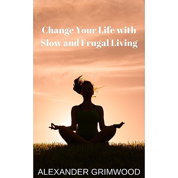 Change Your Life with Slow and Frugal Living, Alexander Grimwood