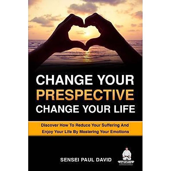 Change Your Perspective Change Your Life - Discover How To Reduce Your Suffering And Enjoy Your Life By Mastering Your Emotions / Sensei Self Development Mental Health Books Series, Sensei Pauld David