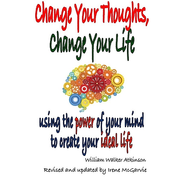 Change Your Thoughts, Change Your Life: Using The Power Of Your Mind To Create Your Ideal Life., Irene McGarvie