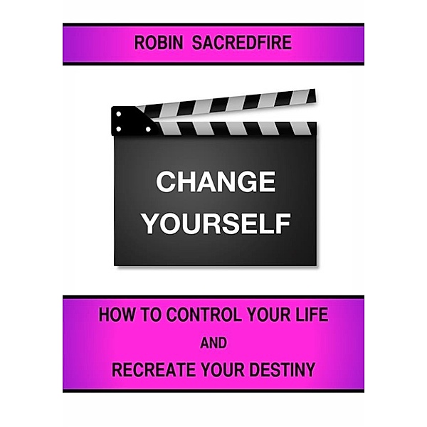 Change Yourself: How to Control Your Life and Recreate Your Destiny, Robin Sacredfire