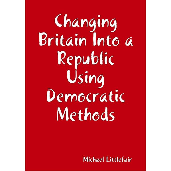 Changing Britain Into a Republic Using Democratic Methods, Michael Littlefair
