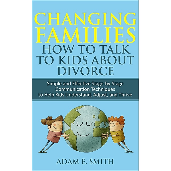 Changing Families,  How to Talk to Kids About Divorce: Simple and Effective Stage-by-Stage Communication Techniques to Help Kids Understand, Adjust, and Thrive, Adam E. Smith