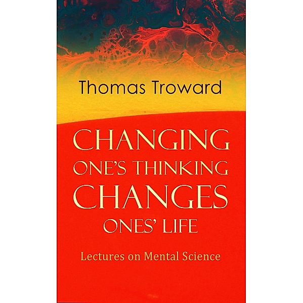 Changing One's Thinking Changes Ones' Life: Lectures on Mental Science, Thomas Troward