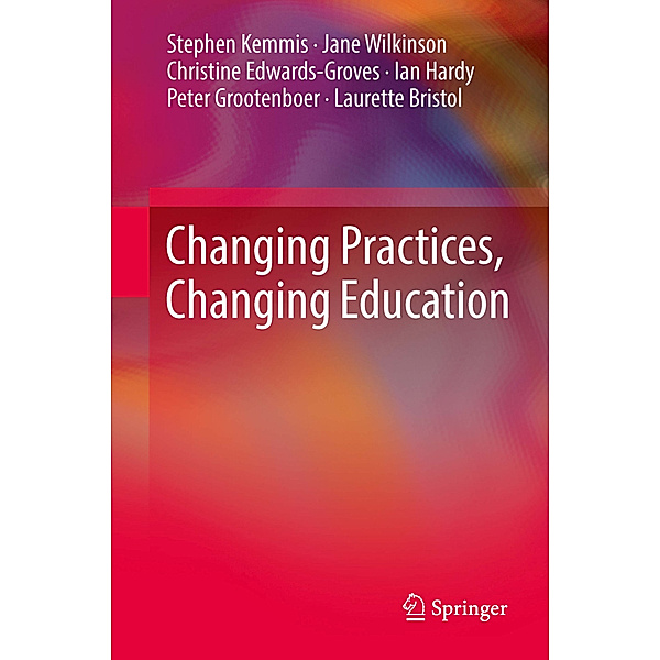 Changing Practices, Changing Education, Stephen Kemmis, Jane Wilkinson, Christine Edwards-Groves, Ian Hardy, Peter Grootenboer, Laurette Bristol