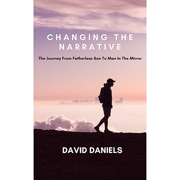 Changing the Narrative! The Journey from Fatherless Son to Man in the Mirror, David Daniels