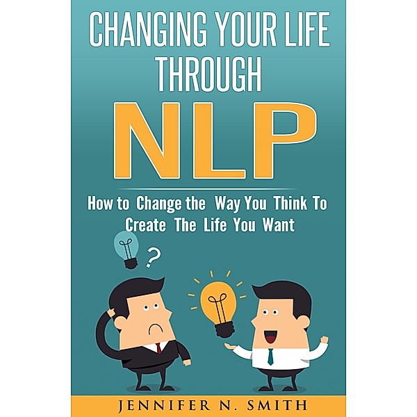 Changing Your Life Through NLP: How to Change the Way You Think To Create The Life You Want, Jennifer N. Smith