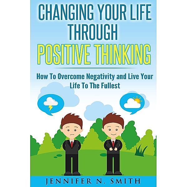 Changing Your Life Through Positive Thinking, How To Overcome Negativity and Live Your Life To The Fullest (Self Improvement, #3) / Self Improvement, Jennifer N. Smith