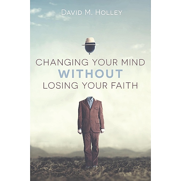 Changing Your Mind Without Losing Your Faith, David M. Holley