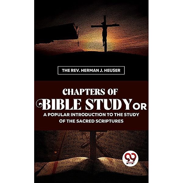 Chapters Of Bible Study Or A Popular Introduction To The Study Of The Sacred Scriptures, The Rev. Herman J. Heuser