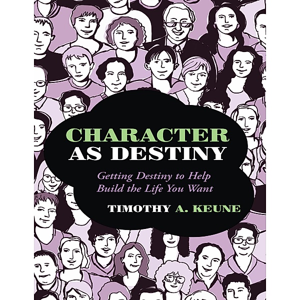 Character As Destiny: Getting Destiny to Help Build the Life You Want, Timothy A. Keune