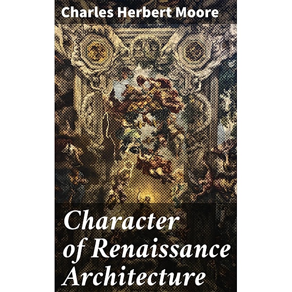 Character of Renaissance Architecture, Charles Herbert Moore