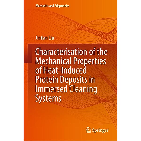 Characterisation of the Mechanical Properties of Heat-Induced Protein Deposits in Immersed Cleaning Systems / Mechanics and Adaptronics, Jintian Liu