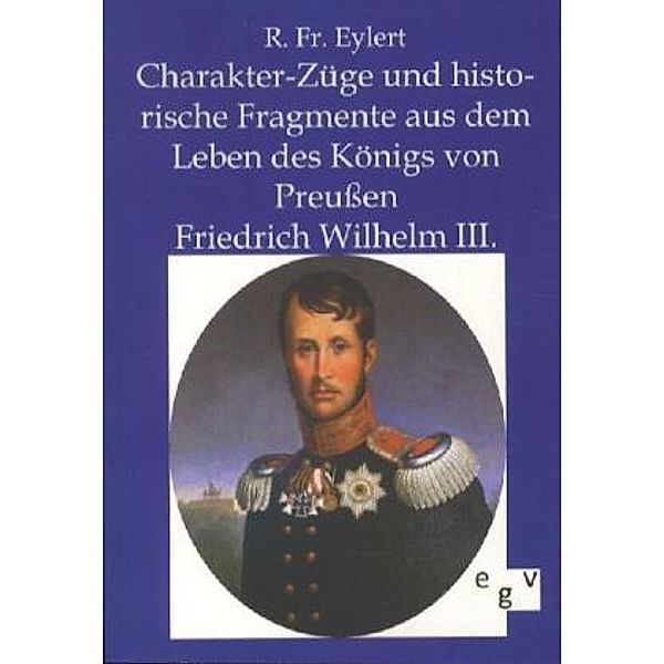 Charakterzüge und historische Fragmente aus dem Leben des Königs von Preußen Friedrich Wilhelm III., R. Fr. Eylert