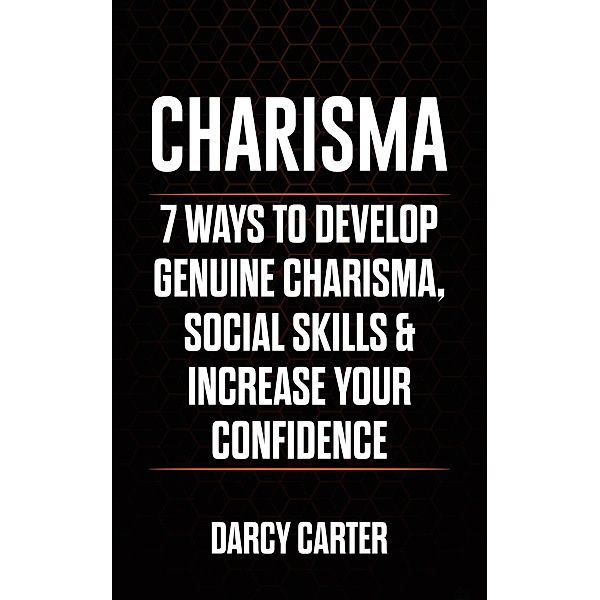 Charisma: 7 Ways to Develop Genuine Charisma, Social Skills, & Increase Your Confidence, Darcy Carter
