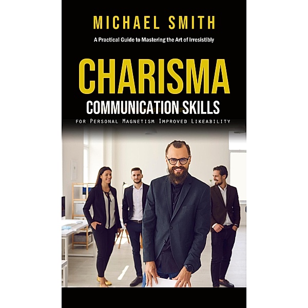 Charisma: A Practical Guide to Mastering the Art of Irresistibly (Communication Skills for Personal Magnetism, Improved Likeability), Michael Smith