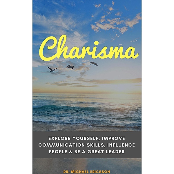 Charisma: Explore Yourself, Improve Communication Skills, Influence People & Be a Great Leader, Michael Ericsson