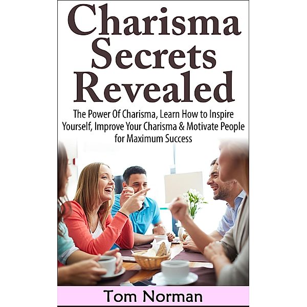 Charisma Secrets Revealed: The Power Of Charisma, Learn How To Inspire Yourself, Improve Your Charisma & Motivate People for Maximum Success, Tom Norman