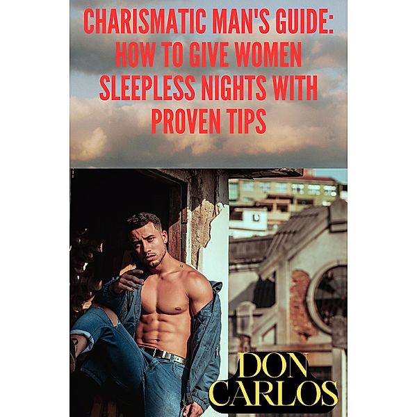 Charismatic Man's Guide: How to Give Women Sleepless Nights with Proven Tips, Don Carlos