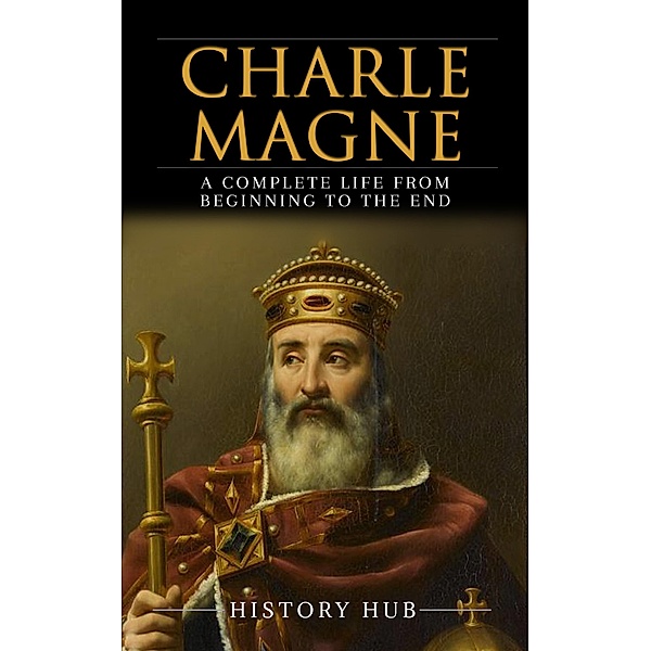 Charlemagne: A Complete Life from Beginning to the End, History Hub
