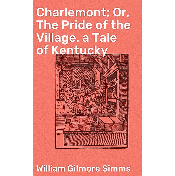 Charlemont; Or, The Pride of the Village. a Tale of Kentucky, William Gilmore Simms