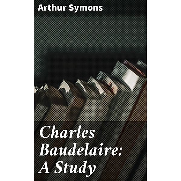 Charles Baudelaire: A Study, Arthur Symons