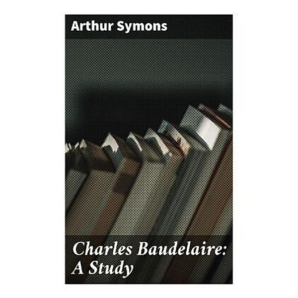 Charles Baudelaire: A Study, Arthur Symons