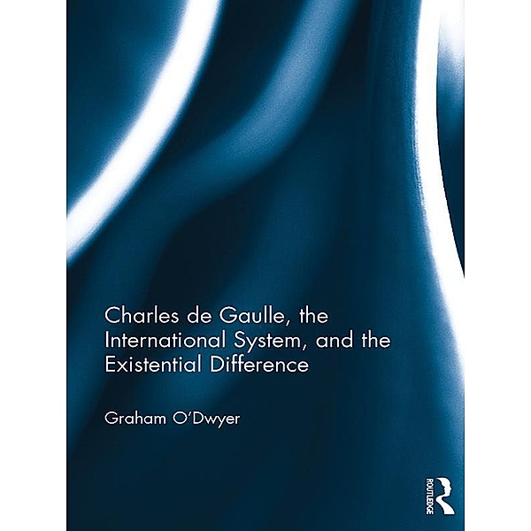 Charles de Gaulle, the International System, and the Existential Difference, Graham O'Dwyer