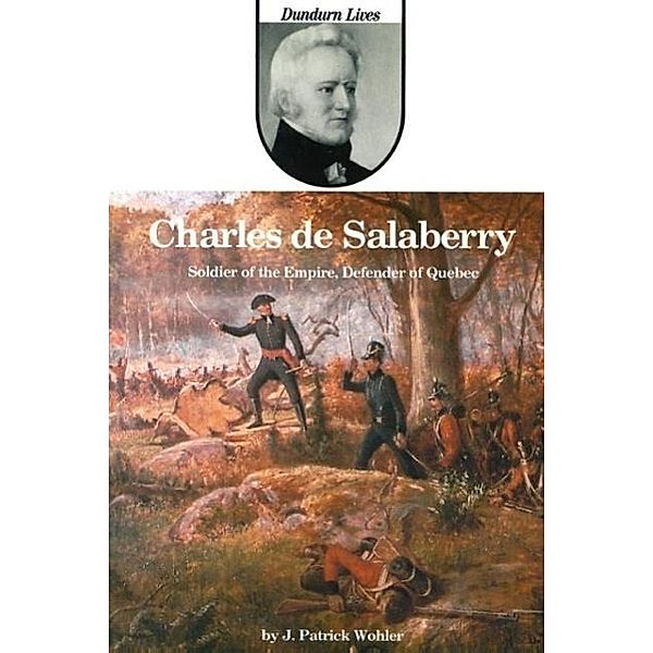 Charles de Salaberry: Soldier of the Empire, Defender of Quebec, J. Patrick Wohler, Wohler J. Patrick