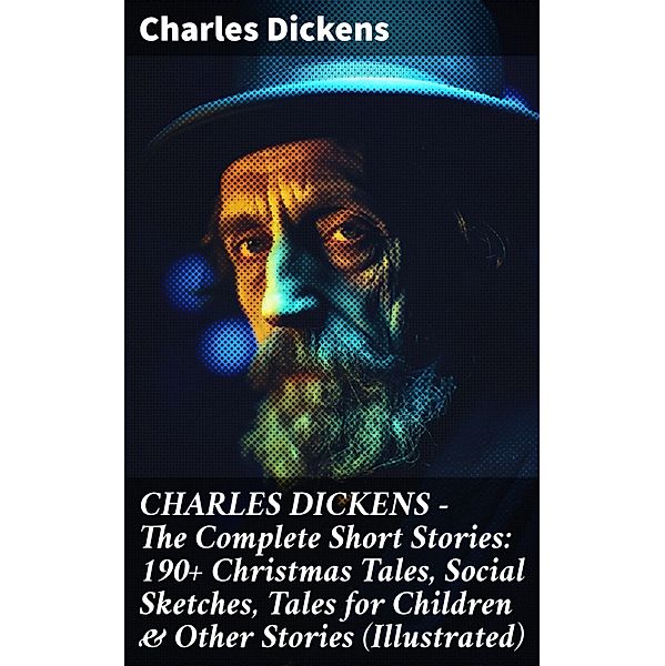 CHARLES DICKENS - The Complete Short Stories: 190+ Christmas Tales, Social Sketches, Tales for Children & Other Stories (Illustrated), Charles Dickens