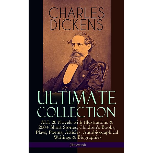 CHARLES DICKENS Ultimate Collection - ALL 20 Novels with Illustrations & 200+ Short Stories, Children's Books, Plays, Poems, Articles, Autobiographical Writings & Biographies (Illustrated), Charles Dickens