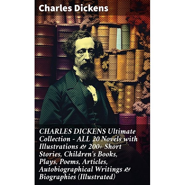 CHARLES DICKENS Ultimate Collection - ALL 20 Novels with Illustrations & 200+ Short Stories, Children's Books, Plays, Poems, Articles, Autobiographical Writings & Biographies (Illustrated), Charles Dickens