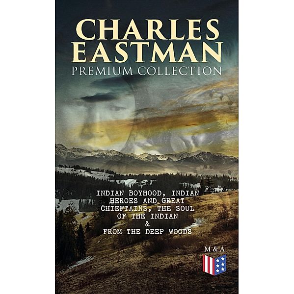 CHARLES EASTMAN Premium Collection: Indian Boyhood, Indian Heroes and Great Chieftains, The Soul of the Indian & From the Deep Woods to Civilization, Charles A. Eastman