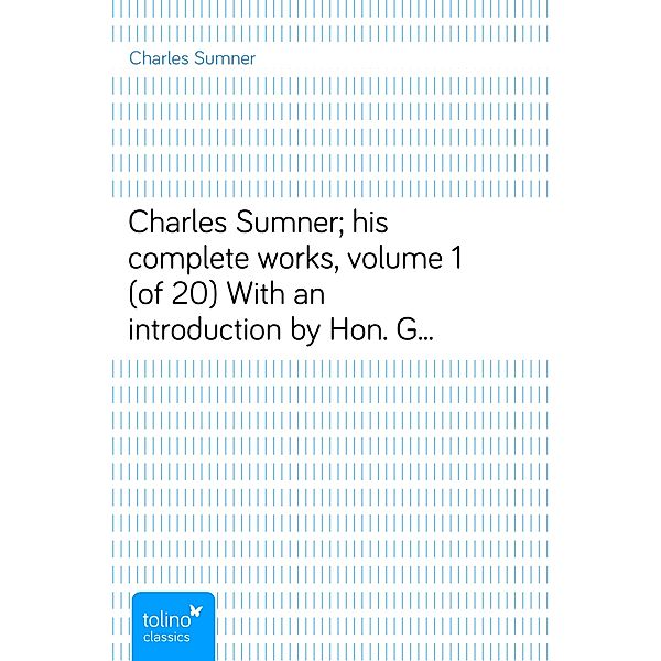 Charles Sumner; his complete works, volume 1 (of 20)With an introduction by Hon. George Frisbie Hoar, Charles Sumner