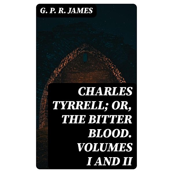 Charles Tyrrell; or, The Bitter Blood. Volumes I and II, G. P. R. James