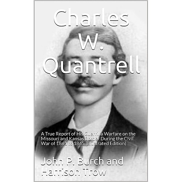 Charles W. Quantrell / A True Report of his Guerrilla Warfare on the Missouri and / Kansas Border During the Civil Was of 1861 to 1865, Harrison Trow