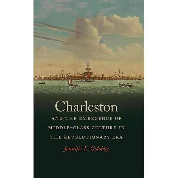 Charleston and the Emergence of Middle-Class Culture in the Revolutionary Era / Early American Places Ser. Bd.7, Jennifer L. Goloboy