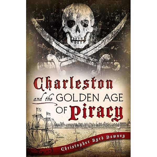 Charleston and the Golden Age of Piracy, Christopher Byrd Downey