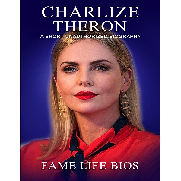 Charlize Theron A Short Unauthorized Biography, Fame Life Bios