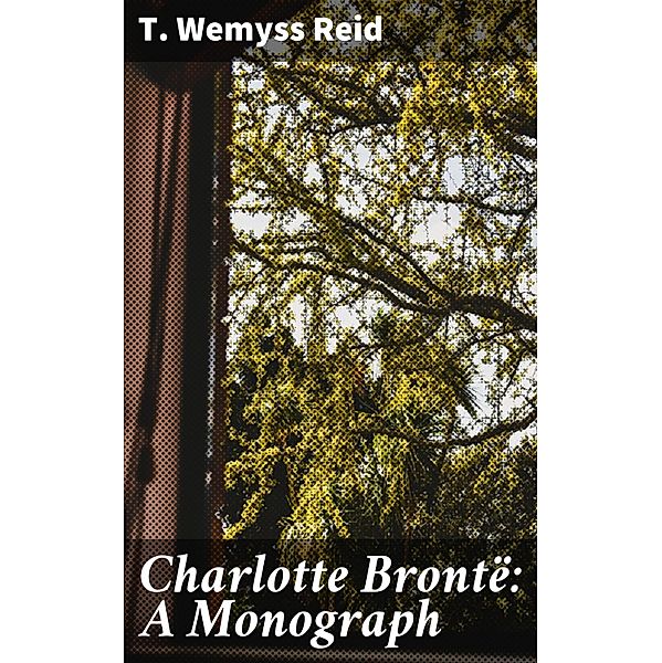 Charlotte Brontë: A Monograph, T. Wemyss Reid