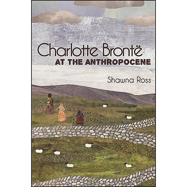 Charlotte Brontë at the Anthropocene / SUNY series, Studies in the Long Nineteenth Century, Shawna Ross