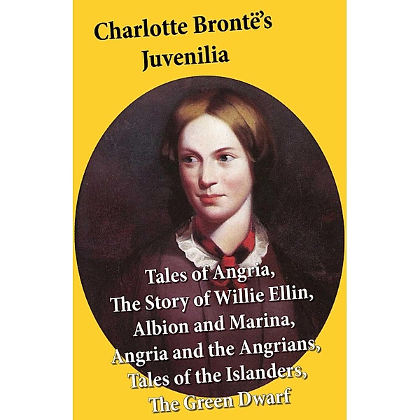 Charlotte Brontë's Juvenilia: Tales of Angria (Mina Laury, Stancliffe's Hotel), The Story of Willie Ellin, Albion and Marina, Angria and the Angrians, Tales of the Islanders, The Green Dwarf, Charlotte Brontë
