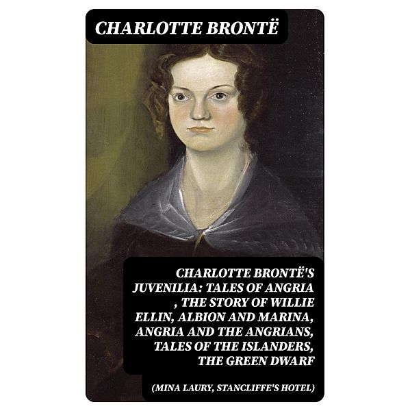 Charlotte Brontë's Juvenilia: Tales of Angria (Mina Laury, Stancliffe's Hotel), The Story of Willie Ellin, Albion and Marina, Angria and the Angrians, Tales of the Islanders, The Green Dwarf, Charlotte Brontë