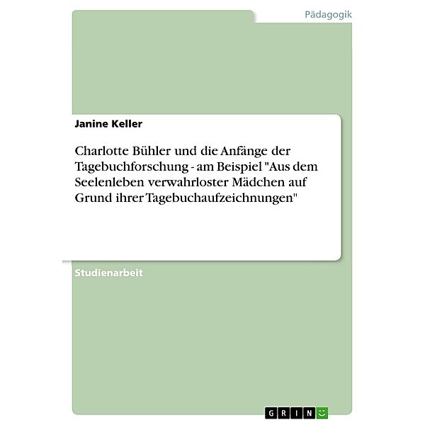 Charlotte Bühler und die Anfänge der Tagebuchforschung - am Beispiel Aus dem Seelenleben verwahrloster Mädchen auf Grund ihrer Tagebuchaufzeichnungen, Janine Keller