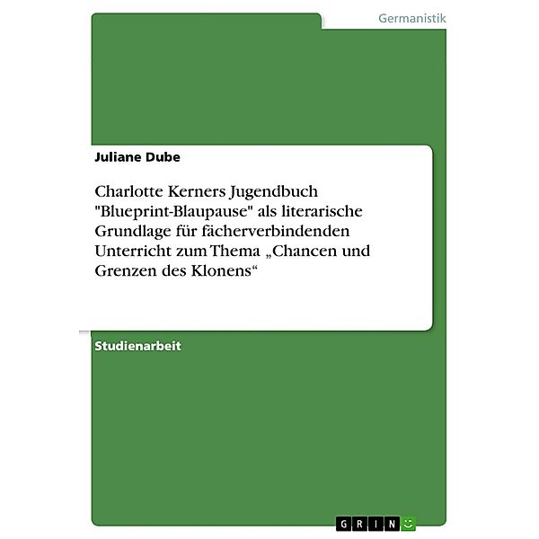 Charlotte Kerners Jugendbuch Blueprint-Blaupause als literarische Grundlage für fächerverbindenden Unterricht zum Thema Chancen und Grenzen des Klonens, Juliane Dube