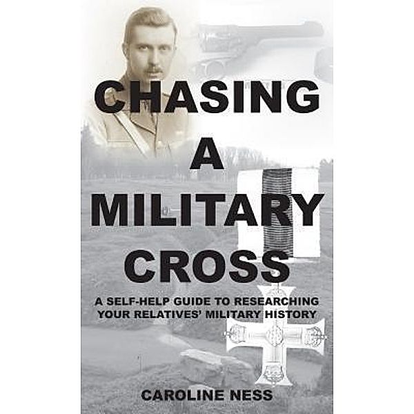 Chasing a Military Cross - A self-help guide to researching your relatives' military history., Dr Caroline Ness