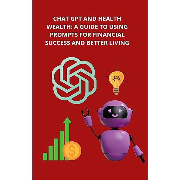 Chat GPT and Health Wealth: A Guide to Using Prompts for Financial Success and Better Living (1, #1) / 1, Rosen Dimitrov